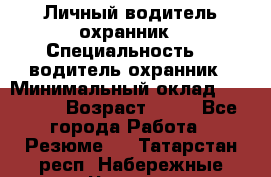 Личный водитель охранник › Специальность ­  водитель-охранник › Минимальный оклад ­ 85 000 › Возраст ­ 43 - Все города Работа » Резюме   . Татарстан респ.,Набережные Челны г.